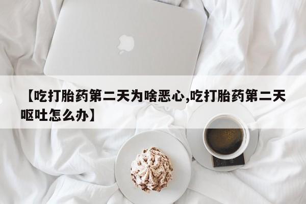 意外怀孕不想要打胎药微信购买【吃打胎药第二天为啥恶心,吃打胎药第二天呕吐怎么办】