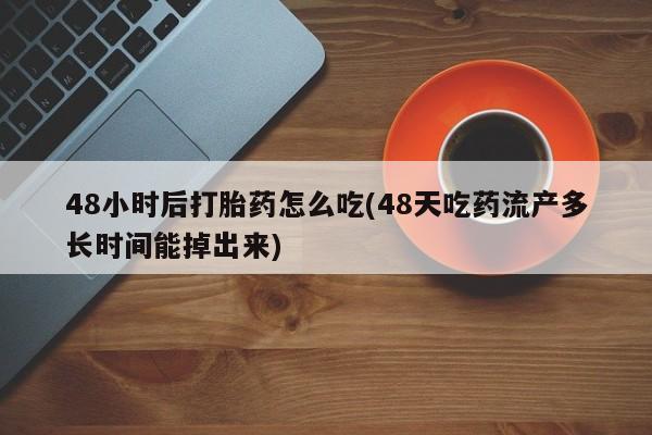 意外怀孕不想要打胎药微信购买48小时后打胎药怎么吃(48天吃药流产多长时间能掉出来)