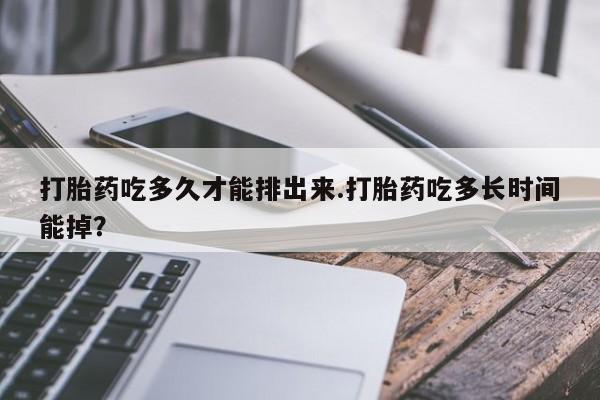 意外怀孕不想要打胎药微信购买打胎药吃多久才能排出来.打胎药吃多长时间能掉？