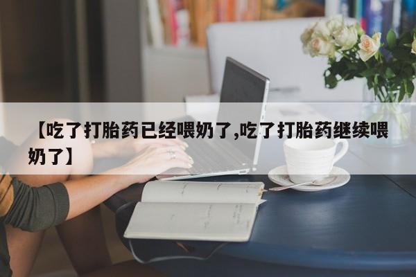 意外怀孕不想要打胎药微信购买【吃了打胎药已经喂奶了,吃了打胎药继续喂奶了】