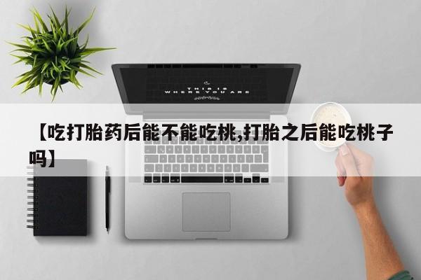 意外怀孕不想要打胎药微信购买【吃打胎药后能不能吃桃,打胎之后能吃桃子吗】