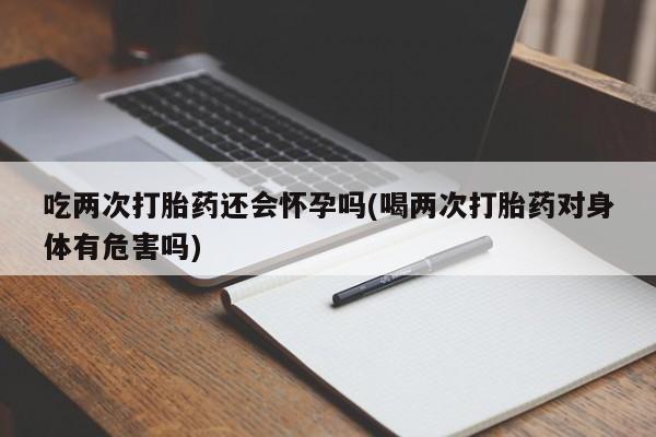意外怀孕不想要打胎药微信购买吃两次打胎药还会怀孕吗(喝两次打胎药对身体有危害吗)