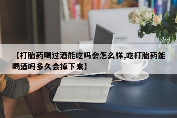 意外怀孕不想要打胎药微信购买【打胎药喝过酒能吃吗会怎么样,吃打胎药能喝酒吗多久会掉下来】