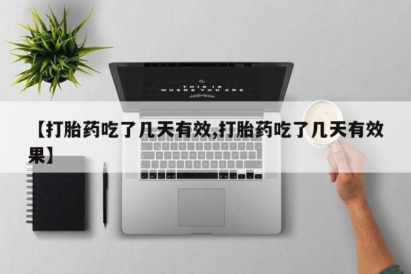 意外怀孕不想要打胎药微信购买【打胎药吃了几天有效,打胎药吃了几天有效果】