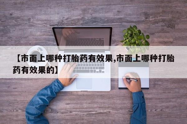 意外怀孕不想要打胎药微信购买【市面上哪种打胎药有效果,市面上哪种打胎药有效果的】