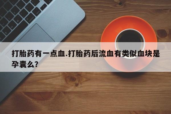 意外怀孕不想要打胎药微信购买打胎药有一点血.打胎药后流血有类似血块是孕囊么？
