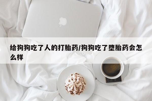 意外怀孕不想要打胎药微信购买给狗狗吃了人的打胎药/狗狗吃了堕胎药会怎么样