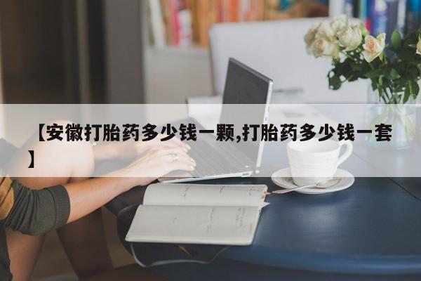 意外怀孕不想要打胎药微信购买【安徽打胎药多少钱一颗,打胎药多少钱一套】