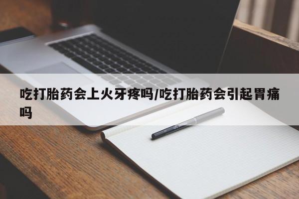 意外怀孕不想要打胎药微信购买吃打胎药会上火牙疼吗/吃打胎药会引起胃痛吗