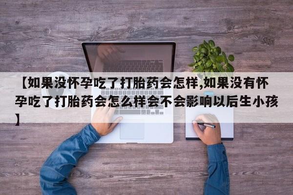 意外怀孕不想要打胎药微信购买【如果没怀孕吃了打胎药会怎样,如果没有怀孕吃了打胎药会怎么样会不会影响以后生小孩】