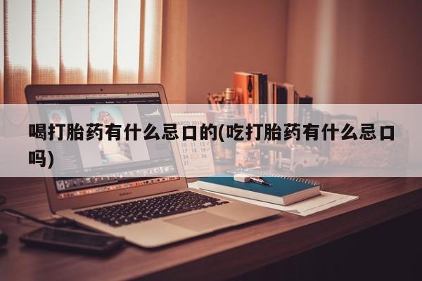 意外怀孕不想要打胎药微信购买喝打胎药有什么忌口的(吃打胎药有什么忌口吗)
