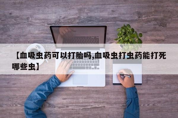 意外怀孕不想要打胎药微信购买【血吸虫药可以打胎吗,血吸虫打虫药能打死哪些虫】