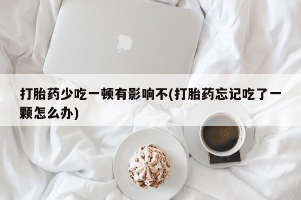 意外怀孕不想要打胎药微信购买打胎药少吃一顿有影响不(打胎药忘记吃了一颗怎么办)