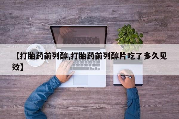 意外怀孕不想要打胎药微信购买【打胎药前列醇,打胎药前列醇片吃了多久见效】