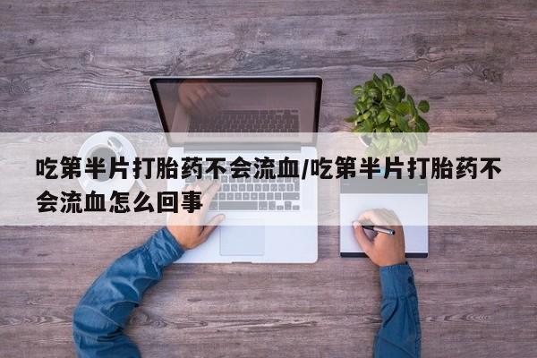 意外怀孕不想要打胎药微信购买吃第半片打胎药不会流血/吃第半片打胎药不会流血怎么回事