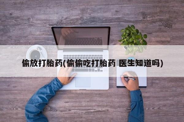 意外怀孕不想要打胎药微信购买偷放打胎药(偷偷吃打胎药 医生知道吗)