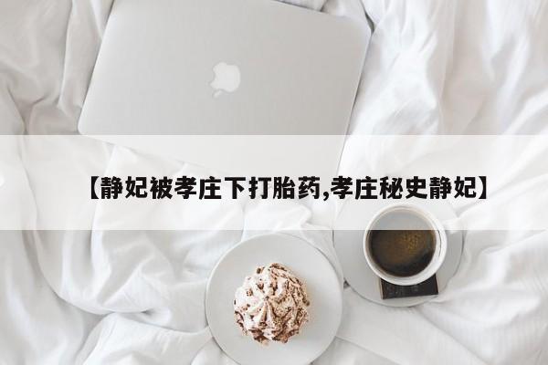 意外怀孕不想要打胎药微信购买【静妃被孝庄下打胎药,孝庄秘史静妃】