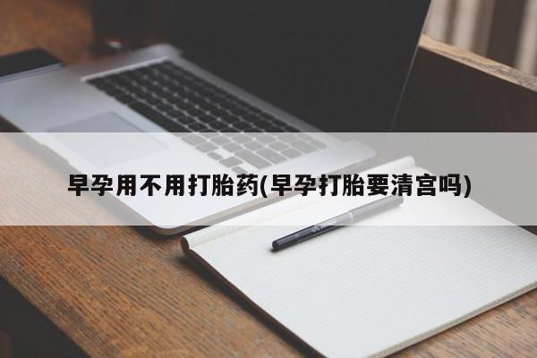 意外怀孕不想要打胎药微信购买早孕用不用打胎药(早孕打胎要清宫吗)