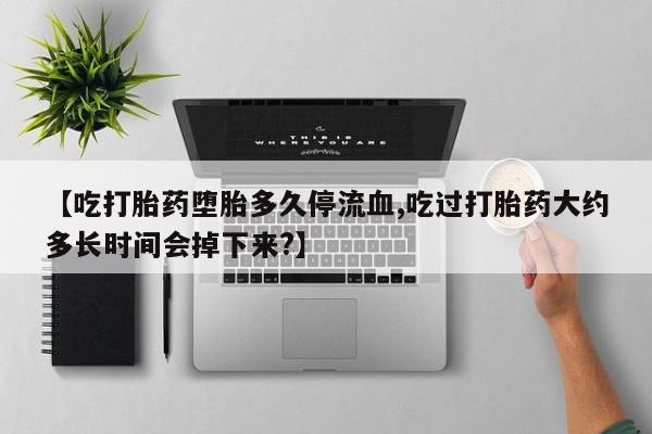意外怀孕不想要打胎药微信购买【吃打胎药堕胎多久停流血,吃过打胎药大约多长时间会掉下来?】