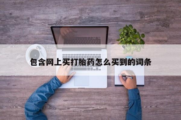 意外怀孕不想要打胎药微信购买包含网上买打胎药怎么买到的词条