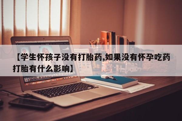 意外怀孕不想要打胎药微信购买【学生怀孩子没有打胎药,如果没有怀孕吃药打胎有什么影响】