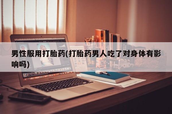 意外怀孕不想要打胎药微信购买男性服用打胎药(打胎药男人吃了对身体有影响吗)
