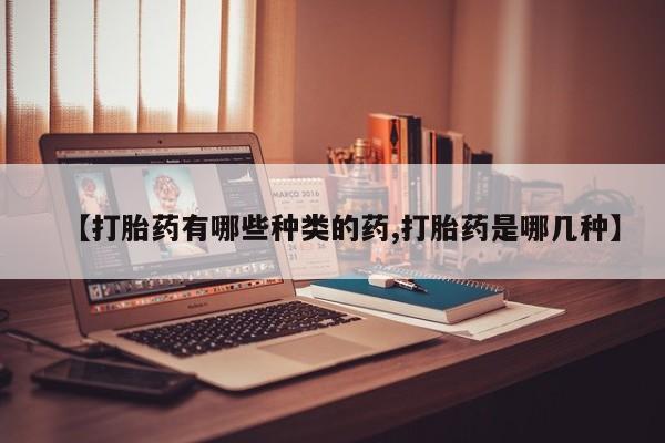 意外怀孕不想要打胎药微信购买【打胎药有哪些种类的药,打胎药是哪几种】