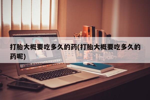 意外怀孕不想要打胎药微信购买打胎大概要吃多久的药(打胎大概要吃多久的药呢)