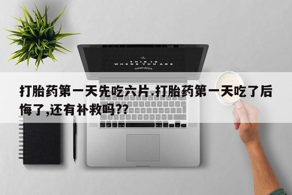 意外怀孕不想要打胎药微信购买打胎药第一天先吃六片.打胎药第一天吃了后悔了,还有补救吗?？