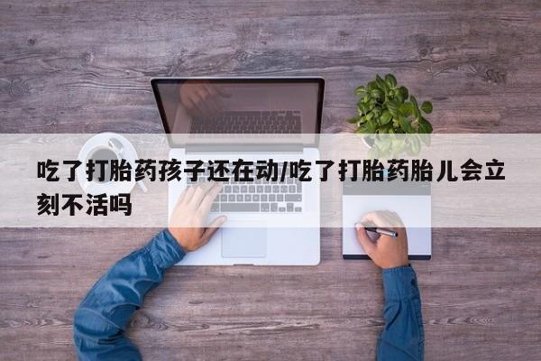 意外怀孕不想要打胎药微信购买吃了打胎药孩子还在动/吃了打胎药胎儿会立刻不活吗