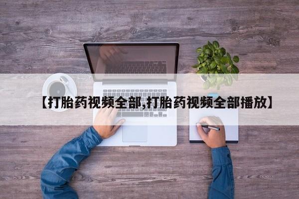 意外怀孕不想要打胎药微信购买【打胎药视频全部,打胎药视频全部播放】