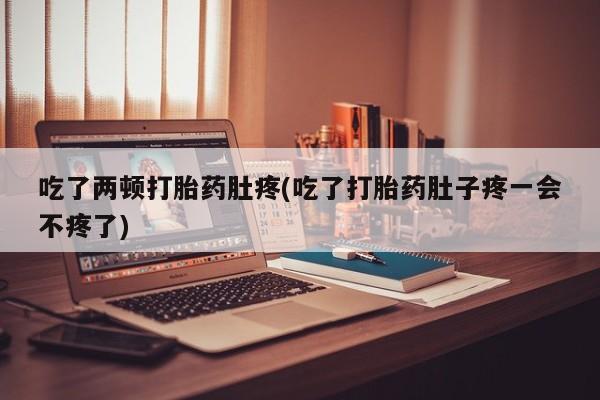 意外怀孕不想要打胎药微信购买吃了两顿打胎药肚疼(吃了打胎药肚子疼一会不疼了)