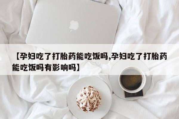 意外怀孕不想要打胎药微信购买【孕妇吃了打胎药能吃饭吗,孕妇吃了打胎药能吃饭吗有影响吗】