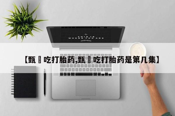 意外怀孕不想要打胎药微信购买【甄嬛吃打胎药,甄嬛吃打胎药是第几集】