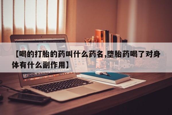 意外怀孕不想要打胎药微信购买【喝的打胎的药叫什么药名,堕胎药喝了对身体有什么副作用】