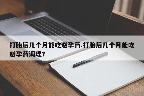 意外怀孕不想要打胎药微信购买打胎后几个月能吃避孕药.打胎后几个月能吃避孕药调理？