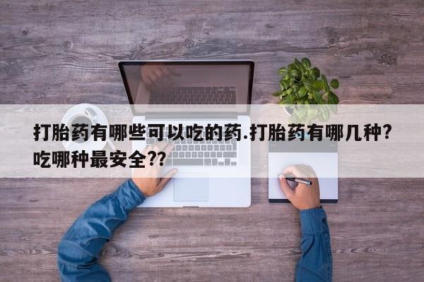 意外怀孕不想要打胎药微信购买打胎药有哪些可以吃的药.打胎药有哪几种?吃哪种最安全?？