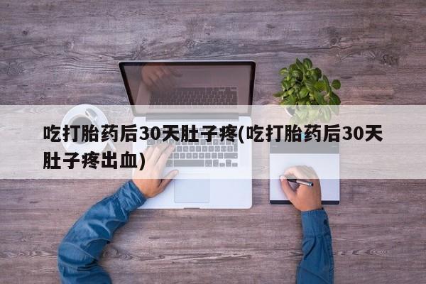 意外怀孕不想要打胎药微信购买吃打胎药后30天肚子疼(吃打胎药后30天肚子疼出血)