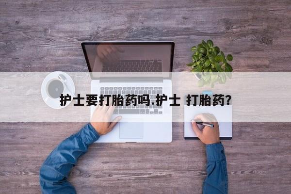意外怀孕不想要打胎药微信购买护士要打胎药吗.护士 打胎药？