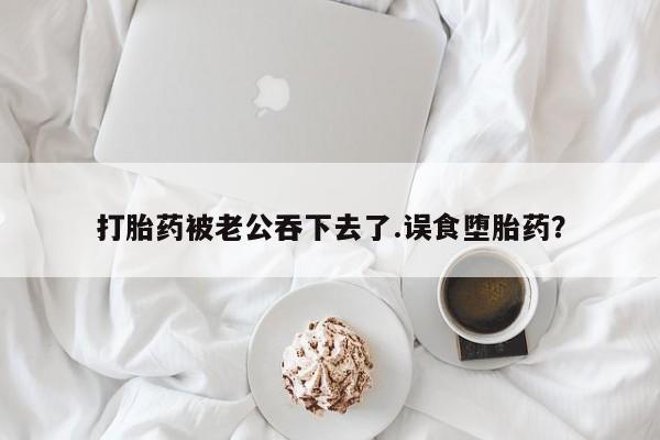 意外怀孕不想要打胎药微信购买打胎药被老公吞下去了.误食堕胎药？