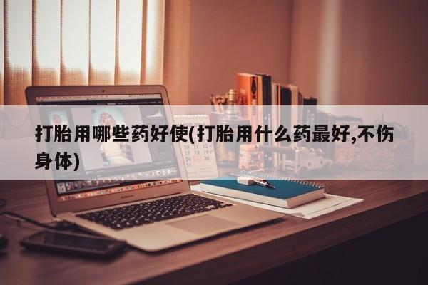 意外怀孕不想要打胎药微信购买打胎用哪些药好使(打胎用什么药最好,不伤身体)