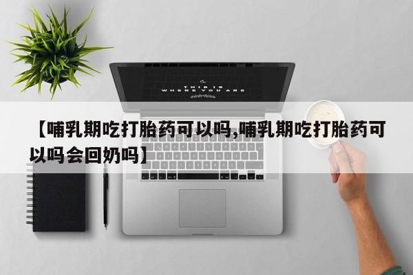 意外怀孕不想要打胎药微信购买【哺乳期吃打胎药可以吗,哺乳期吃打胎药可以吗会回奶吗】