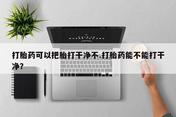 意外怀孕不想要打胎药微信购买打胎药可以把胎打干净不.打胎药能不能打干净？