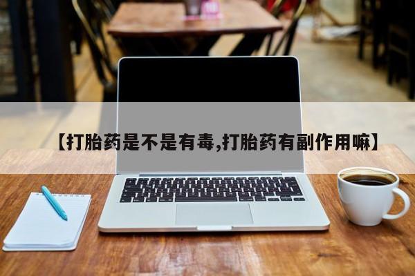 意外怀孕不想要打胎药微信购买【打胎药是不是有毒,打胎药有副作用嘛】