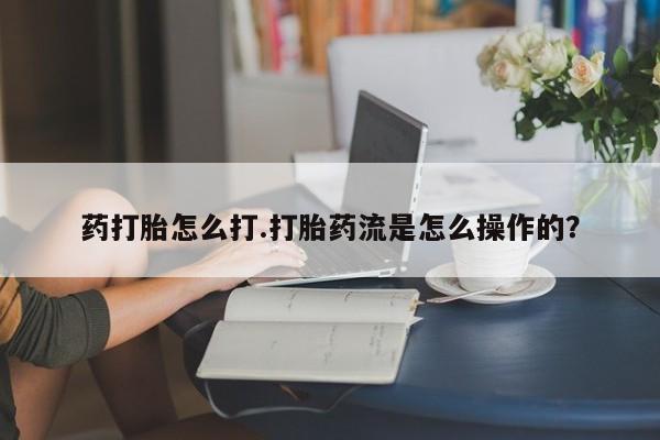 意外怀孕不想要打胎药微信购买药打胎怎么打.打胎药流是怎么操作的？
