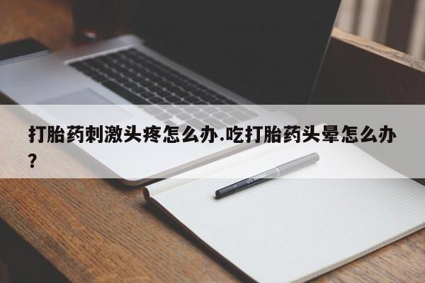 意外怀孕不想要打胎药微信购买打胎药刺激头疼怎么办.吃打胎药头晕怎么办？