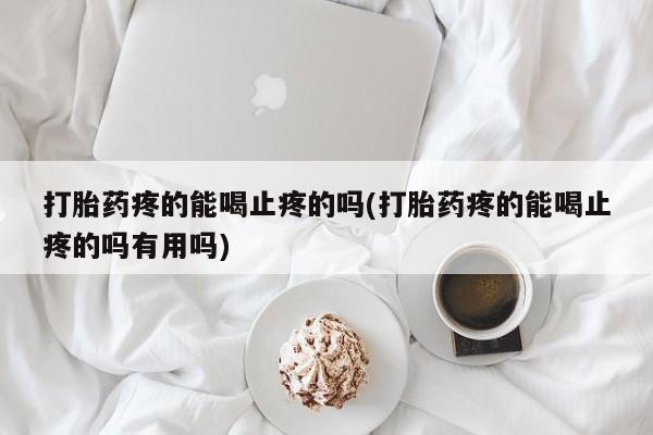 意外怀孕不想要打胎药微信购买打胎药疼的能喝止疼的吗(打胎药疼的能喝止疼的吗有用吗)