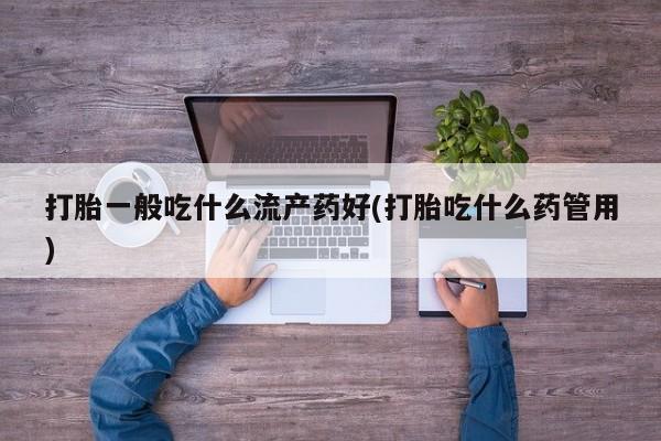 意外怀孕不想要打胎药微信购买打胎一般吃什么流产药好(打胎吃什么药管用)