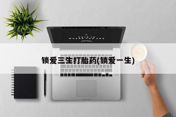 意外怀孕不想要打胎药微信购买锁爱三生打胎药(锁爱一生)