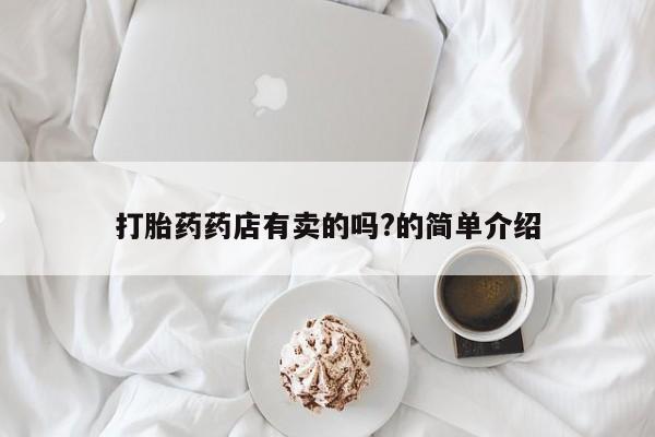意外怀孕不想要打胎药微信购买打胎药药店有卖的吗?的简单介绍